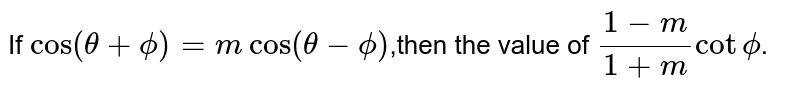 If `cos (theta +phi)=m cos(theta-phi)`,then the value of `(1-m)/(1+m)cot phi`.