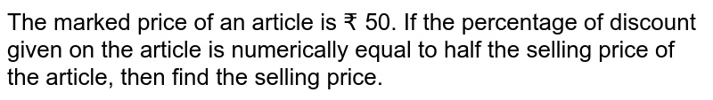 The marked price of an article is ₹ 50. If the percentage of discount given on the article is numerically equal to half the selling price of the article, then find the selling price. 