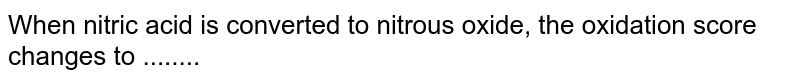 When nitric acid is converted to nitrous oxide the oxidation score changes to ........