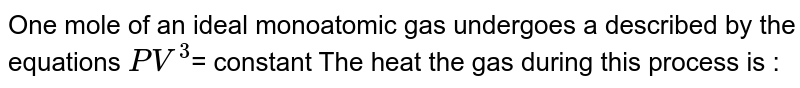 One mole of an ideal monoatomic gas undergoes a described by the equations `PV^(3) `= constant The heat the gas during this process is : 