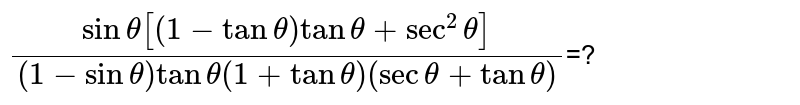 `frac(sintheta [(1-tantheta) tan theta+sec^2 theta])((1-sintheta) tantheta(1+tan theta) (sec theta+tantheta))`=? 