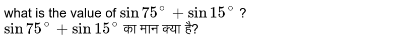 what is the value of `sin75^@ + sin 15^@` ? <br> `sin75^@ + sin 15^@` का मान क्या है?