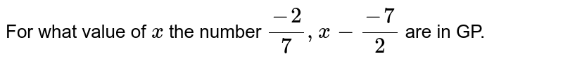 For what value of x the number (-2)/(7) , x- (-7)/(2) are in GP.