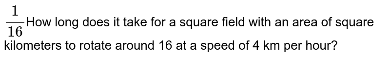1/16 How long does it take to travel around a square field with an area of square kilometers at a speed of 4 km per hour?