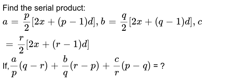 Find the serial product: a=p/2[2x+(p-1)d],b=q/2[2x+(q-1)d],c=r/2[2x+(r-1)d] If, a/p(q-r)+b/q(r-p)+c/r(p-q) = ?