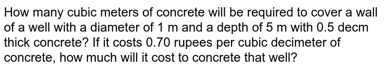 How many cubic meters of concrete will be required to cover a wall of a well with a diameter of 1 m and a depth of 5 m with 0.5 decm thick concrete? If it costs 0.70 rupees per cubic decimeter of concrete, how much will it cost to concrete that well?