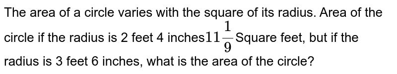 The area of a circle varies with the square of its radius. Area of the circle if the radius is 2 feet 4 inches 11 1/9 Square feet, but if the radius is 3 feet 6 inches, what is the area of the circle?