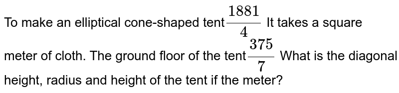 To make an elliptical cone-shaped tent 188""1/4 It takes a square meter of cloth. The ground floor of the tent 37""5/7 What is the diagonal height, radius and height of the tent if the meter?