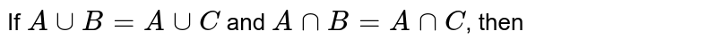 If `A uu B = A uu C` and `A nn B= A nn C`, then