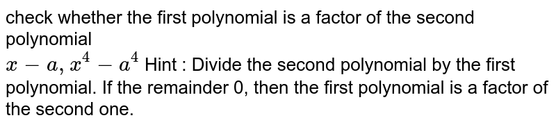 check whether the first polynomial is a factor of the second polynomial x-a,x^4-a^4 Hint : Divide the second polynomial by the first polynomial. If the remainder 0, then the first polynomial is a factor of the second one.