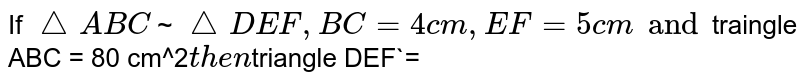 If `triangle ABC` ~ `triangle DEF, BC = 4 cm, EF = 5 cm and `area triangle ABC = 80 `cm^2`  
then  `area triangle DEF`=