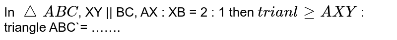 In `triangle ABC`, XY || BC, AX : XB = 2 : 1 then `trianlge AXY` : triangle ABC`= …….