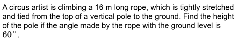 A circus artist is climbing a 16 m long rope, which is tightly stretched and tied from the top of a vertical pole to the ground. Find the height of the pole if the angle made by the rope with the ground level is 60^@ .