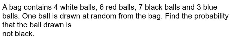 A bag contains 4 white balls, 6 red balls, 7 black balls and 3 blue balls. One ball is drawn at random from the bag. Find the probability that the ball drawn is <br>not black.