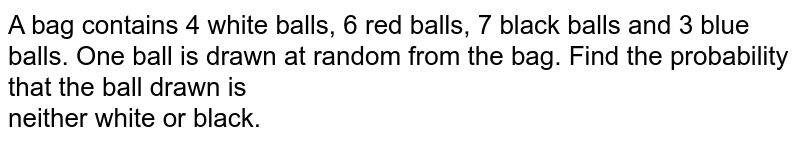 A bag contains 4 white balls, 6 red balls, 7 black balls and 3 blue balls. One ball is drawn at random from the bag. Find the probability that the ball drawn is <br>neither white or black.