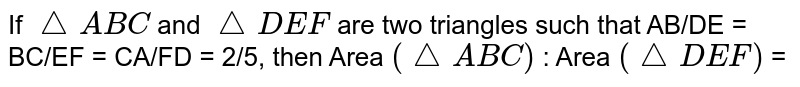 If `triangleABC` and `triangleDEF` are two triangles such that AB/DE = BC/EF = CA/FD = 2/5, then Area `(triangleABC)` : Area `(triangleDEF)` =