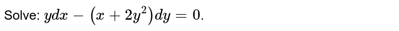 Solve: `ydx-(x+2y^2)dy=0`.