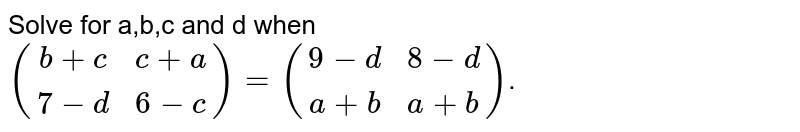 Solve for a,b,c and d when ((b+c, c+a), (7 - d ,6 -c)) = ((9-d, 8-d),(a+b,a+b)) .