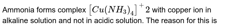 Ammonia forms complex [Cu (NH_3)_4 ] ^2+ with copper ion in alkaline solution and not in acidic solution. The reason for this is