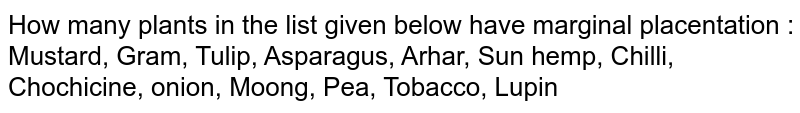 How many plants in the list given below have marginal placentation? Mustard, Gram, Tulip, Asparagus, Arhar, Sun hemp. Chili, Colchicine, Onion, Moong, Pea, Tobacco, Lupin