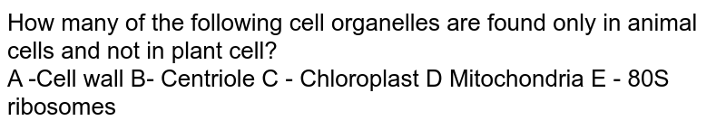 How many of the following cell organelles are found only in animal cells and not in plant cell? A -Cell wall B- Centriole C - Chloroplast D Mitochondria E - 80S ribosomes