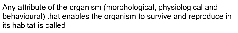 Any attribute of the organism (morphological, physiological and behavioural) that enables the organism to survive and reproduce in its habitat is called 