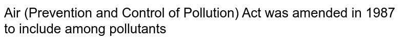 Air (Prevention and Control of Pollution) Act was amended in 1987 to include among pollutants
