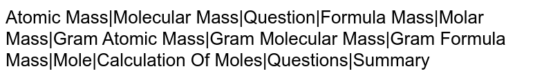 Atomic Mass|Molecular Mass|Question|Formula Mass|Molar Mass|Gram Atomic Mass|Gram Molecular Mass|Gram Formula Mass|Mole|Calculation Of Moles|Questions|Summary