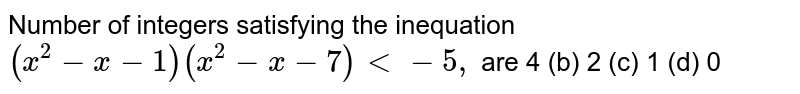 Number of integers satisfying the inequation (x^2-x-1)(x^2-x-7)<-5, are 4 (b) 2 (c) 1 (d) 0