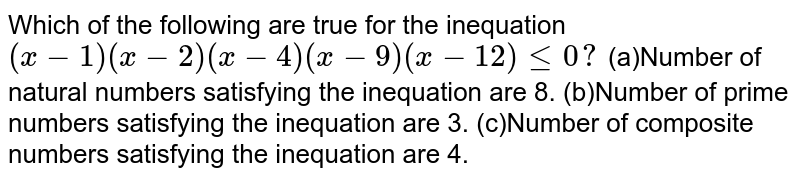 Which of the following are true for the inequation (x-1)(x-2)(x-4)(x-9)(x-12)lt=0? (a)Number of natural numbers satisfying the inequation are 8. (b)Number of prime numbers satisfying the inequation are 3. (c)Number of composite numbers satisfying the inequation are 4.