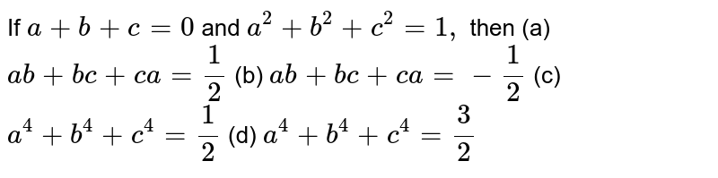 If a+b+c=0 and a^2+b^2+c^2=1, then (a) a b+b c+c a=1/2 (b) a b+b c+c a=-1/2 (c) a^4+b^4+c^4=1/2 (d) a^4+b^4+c^4=3/2