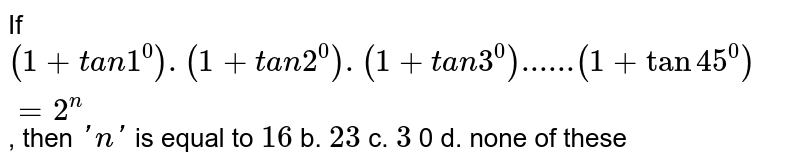 If (1+t a n1^0). (1+t a n2^0) .(1+t a n3^0)......(1+tan45^0)=2^n , then ' n ' is equal to 16 b. 23 c. 3 0 d. none of these