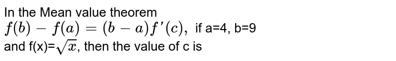 In the Mean value theorem <br> `f(b)-f(a)=(b-a)f'(c),` if a=4, b=9 <br> and f(x)=`sqrtx`, then the value of c is 