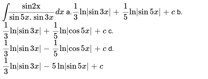 `int("sin"2"x")/(sin5x .sin3x)dx`   

a.`1/3ln|sin3x|+1/5ln|sin5x|+c`

b. `1/3ln|sin3x|+1/5ln|cos5x|+c`

c. `1/3ln|sin3x|-1/5ln|cos5x|+c`

d. `1/3ln|sin3x|-5ln|sin5x|+c`