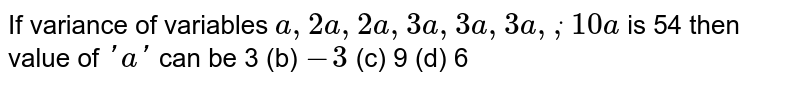 If variance of variables a ,2a ,2a ,3a ,3a ,3a ,dot,10 a is 54 then value of ' a ' can be 3 (b) -3 (c) 9 (d) 6
