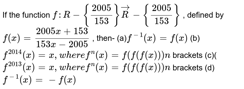 If the function f: R-{(2005)/(153)}vecR-{(2005)/(153)} , defined by f(x)=(2005 x+153)/(153 x-2005) , then- (a) f^(-1)(x)=f(x) (b) f^(2014)(x)=x ,w h e r ef^n(x)=f(f(f(x)))n brackets (c)( f^(2013)(x)=x ,w h e r ef^n(x)=f(f(f(x)))n brackets (d) f^(-1)(x)=-f(x)