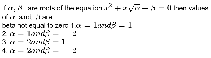 If `alpha,beta`
, are roots of the equation `x^2+x sqrt(alpha)+beta=0`
then values of `alpha and beta`
are <br>  beta not equal to zero
1.`alpha=1a n dbeta=1`<br>

2. `alpha=1a n dbeta=-2`<br>

3. `alpha=2a n dbeta=1`<br>

4. `alpha=2a n dbeta=-2`<br>