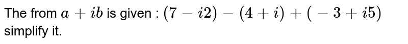 The from a+ib is given : (7-i2)-(4+i)+(-3+i5) simplify it.