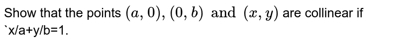 Show that the points `(a,0),(0,b) and (x,y)` are collinear if `x/a+y/b=1.