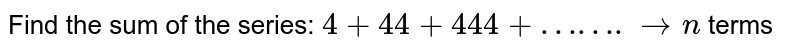 The sum of the following series `4 +44+444+...........` to n term is: 