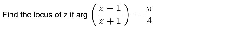 Find the locus of z if arg `((z-1)/(z+1))= pi/4`