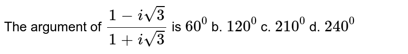The argument of `(1-isqrt(3))/(1+isqrt(3))`
is
`60^0`
b. `120^0`
c. `210^0`
d. `240^0`