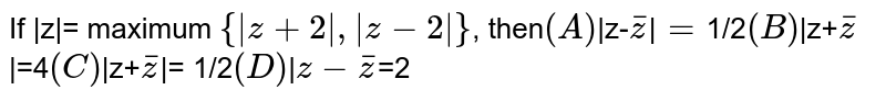 If |z|= maximum `{|z+2|,|z-2|}`, then` (A) `|z-`barz`|`= `1/2` (B) `|z+`barz`|=4` (C) `|z+`barz`|= 1/2` (D) `|`z-barz`=2