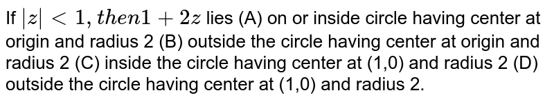 If |z|lt1, then 1+2z lies (A) on or inside circle having center at origin and radius 2 (B) outside the circle having center at origin and radius 2 (C) inside the circle having center at (1,0) and radius 2 (D) outside the circle having center at (1,0) and radius 2.