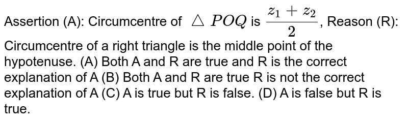 Assertion (A): Circumcentre of /_\POQ is (z_1+z_2)/2 , Reason (R): Circumcentre of a right triangle is the middle point of the hypotenuse. (A) Both A and R are true and R is the correct explanation of A (B) Both A and R are true R is not the correct explanation of A (C) A is true but R is false. (D) A is false but R is true.