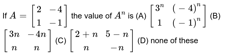 If A=[(2,-4),(1,-1)] the value of A^n is (A) [(3^n,(-4)^n),(1,(-1)^n)] (B) [(3n,-4n),(n,n)] (C) [(2+n,5-n),(n,-n)] (D) none of these