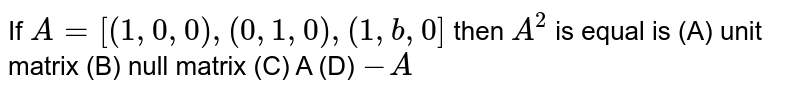 If `A=[(1,0,0),(0,1,0),(1,b,0]` then `A^2` is equal is (A) unit matrix (B) null matrix (C) A (D) `-A`