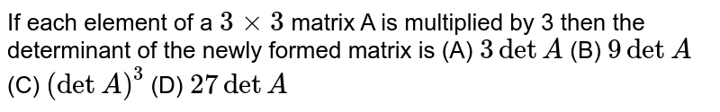 If each element of a `3xx3` matrix A is multiplied by 3 then the determinant of the newly formed matrix is (A) `3detA` (B) `9 detA` (C) `(detA)^3` (D) `27 det A`