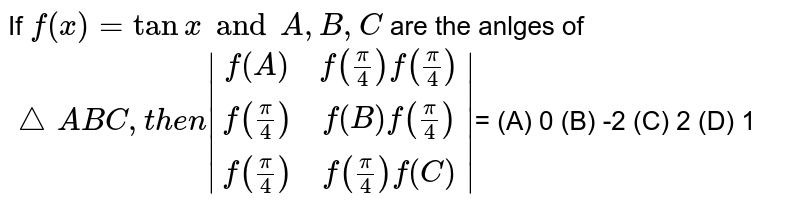 If `f(x)=tanx and A,B,C` are the anlges of `/_\ABC, then |(f(A), f(pi/4) f(pi/4)), (f(pi/4), f(B) f(pi/4)), (f(pi/4), f(pi/4) f(C))|`= (A) 0 (B) -2 (C) 2 (D) 1