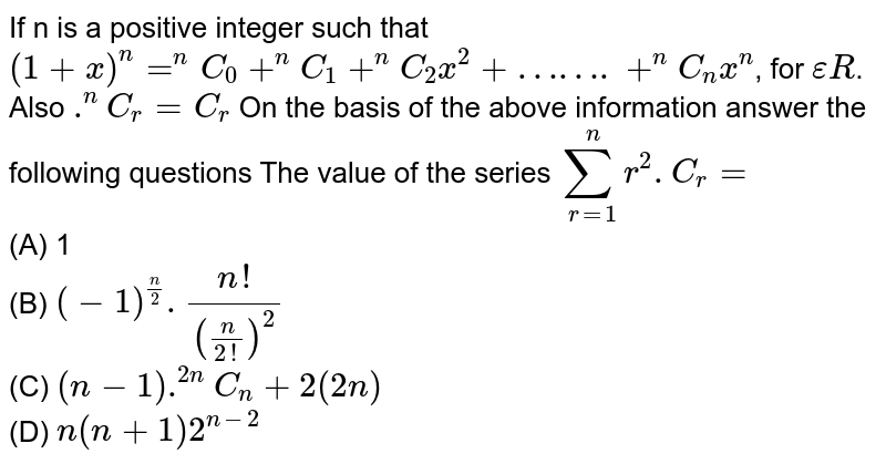 If n is a positive integer such that `(1+x)^n=^nC_0+^nC_1+^nC_2x^2+…….+^nC_nx^n`, for `epsilonR`. Also `.^nC_r=C_r` On the basis of the above information answer the following questions The value of the series `sum_(r=1)^n r^2.C_r=`<br> (A) 1<br> (B) `(-1)^(n/2).(n!)/(n/(2!))^2` <br>(C) `(n-1).^(2n)C_n+2(2n)` <br>(D) `n(n+1)2^(n-2)`